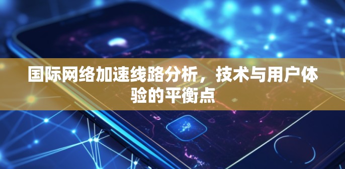 国际网络加速线路分析，技术与用户体验的平衡点