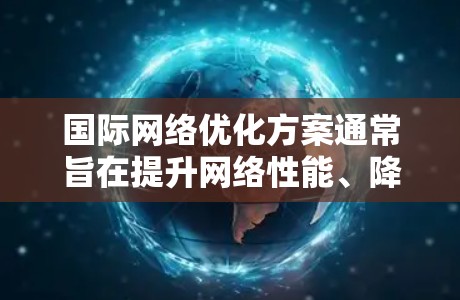 国际网络优化方案通常旨在提升网络性能、降低成本并满足全球化需求。以下是一个通用的国际网络优化方案框架，供您参考