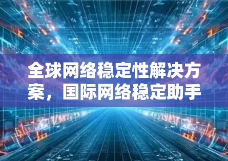 全球网络稳定性解决方案，国际网络稳定助手