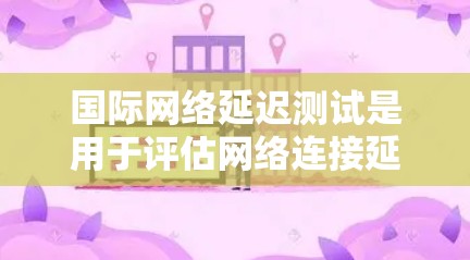 国际网络延迟测试是用于评估网络连接延迟的工具，帮助识别网络问题和优化性能。以下是详细的步骤和信息