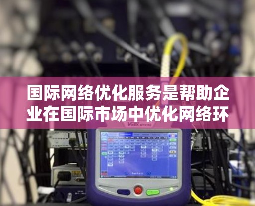 国际网络优化服务是帮助企业在国际市场中优化网络环境，提升客户服务体验的重要工具。以下是该领域的一些关键概念和步骤