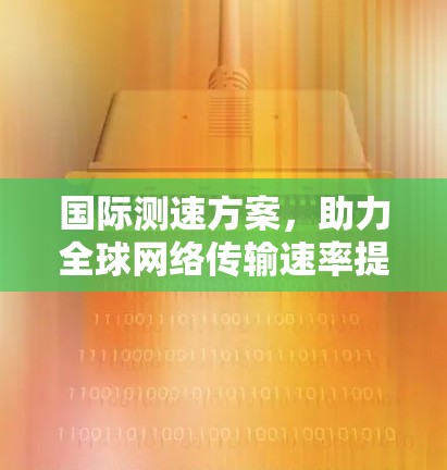 国际测速方案，助力全球网络传输速率提升