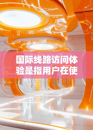 国际线路访问体验是指用户在使用国际网络设备（如互联网、VPN、Wi-Fi等）时，从本地设备（如局域网或无线网络设备）连接到国际设备的体验。以下是一些国际线路访问体验的常见问题及解决方案