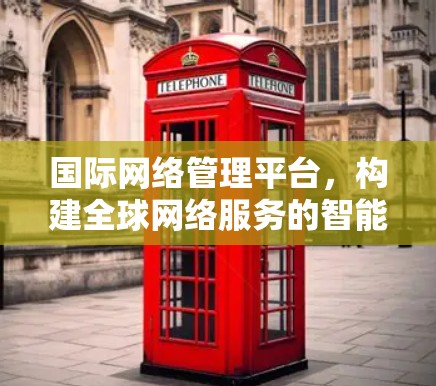 国际网络管理平台，构建全球网络服务的智能互联平台