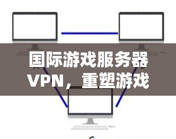 国际游戏服务器VPN，重塑游戏体验的未来解决方案