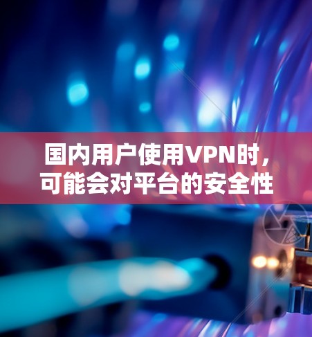 国内用户使用VPN时,可能会对平台的安全性、视频质量、社区活动以及推荐内容等方面有一些了解。以下是一些关于国内 VPN 的评测和推荐,供您参考 国内用户使用VPN时,可能会对平台的安全性、视频质量、社区活动以及推荐内容等方面有一些了解。以下是一些关于国内 VPN 的评测和推荐,供您参考