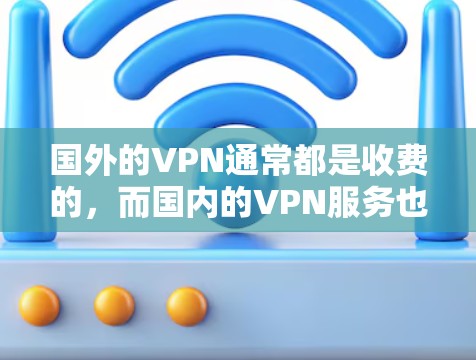 国外的VPN通常都是收费的，而国内的VPN服务也有免费版本，但通常需要一定的会员费或购买计划。以下是一些国内和国外VPN服务的对比