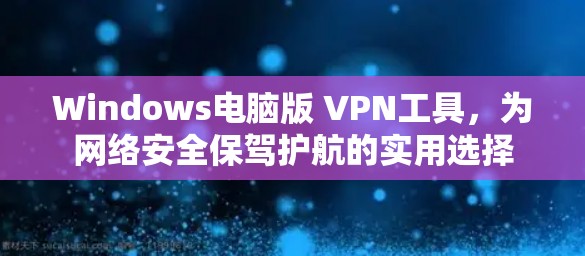 Windows电脑版 VPN工具,为网络安全保驾护航的实用选择 Windows电脑版 VPN工具,为网络安全保驾护航的实用选择