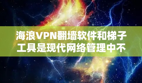 海浪VPN<strong>翻墙</strong>软件和梯子工具是现代网络管理中不可或缺的一部分，尤其是对于那些不想通过安全滤镜或被安全软件限制的用户来说。以下是一些推荐，涵盖了不同类型的<strong>翻墙</strong>软件和梯子工具，帮助您更好地管理网络访问