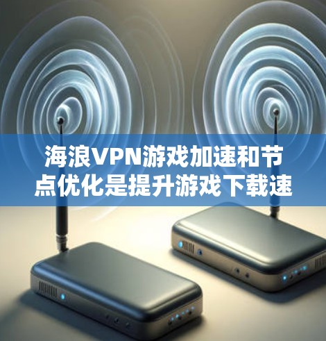 海浪VPN游戏加速和节点优化是提升游戏下载速度的重要手段，以下是详细的分析和总结