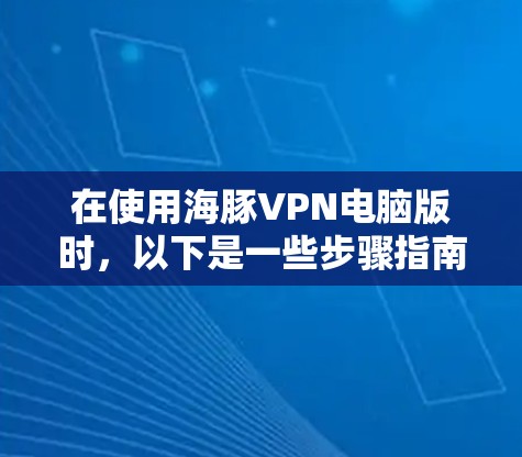 在使用海豚VPN电脑版时，以下是一些步骤指南和注意事项，帮助你更好地理解和操作