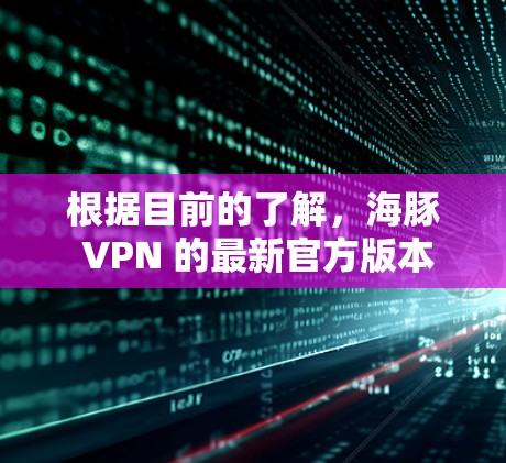根据目前的了解，海豚 VPN 的最新官方版本尚未公布，具体信息可能需要通过官方渠道或最新的新闻更新来获取。以下是一些可能的相关信息和建议