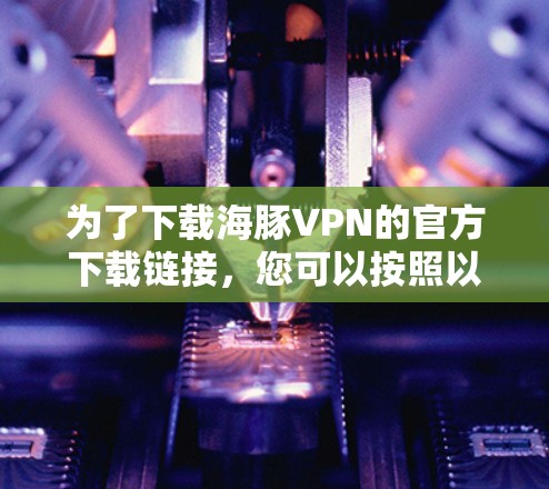 为了下载海豚VPN的官方下载链接，您可以按照以下步骤进行