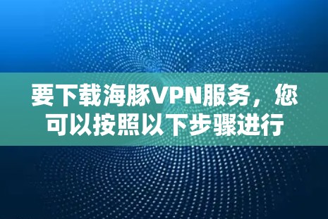 要下载海豚VPN服务，您可以按照以下步骤进行