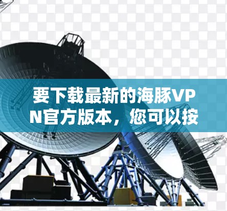 要下载最新的海豚VPN官方版本，您可以按照以下步骤操作