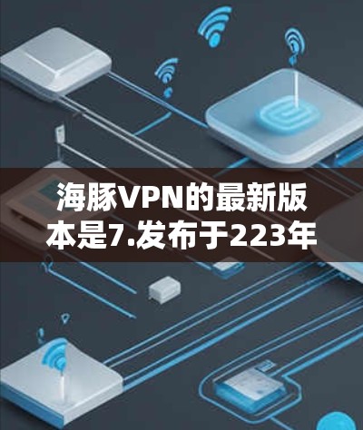 海豚VPN的最新版本是7.发布于223年。它是一个基于区块链的端到端加密传输平台，旨在为用户提供安全、可靠的VPN服务。以下是关于海豚VPN7.的主要功能介绍