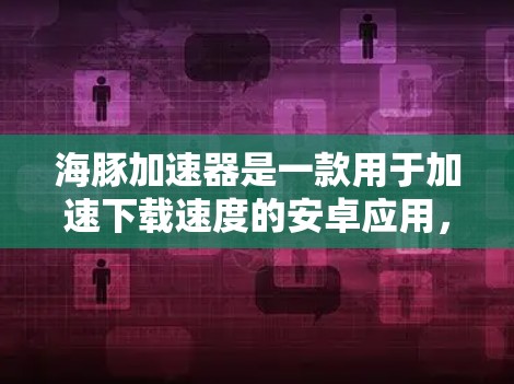 海豚加速器是一款用于加速下载速度的安卓应用，通过压缩和解压下载文件，从而提高下载效率。以下是关于海豚加速器的详细介绍