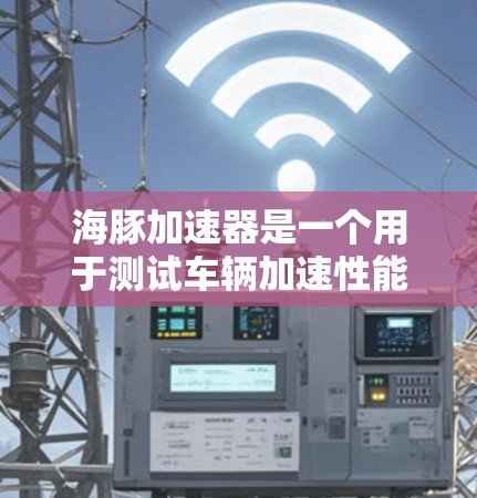 海豚加速器是一个用于测试车辆加速性能的工具，旨在提供方便和高效的数据收集和分析。以下是对海豚加速器的详细指南
