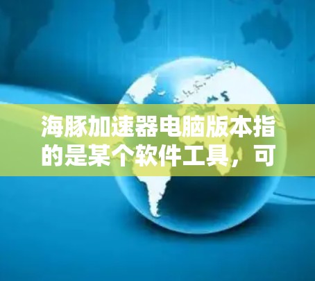 海豚加速器电脑版本指的是某个软件工具，可能用于加速网页浏览器或移动应用。以下是关于该工具的详细信息