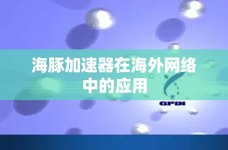 海豚加速器在海外网络中的应用 海豚加速器在海外网络中的应用
