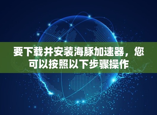 要下载并安装海豚加速器，您可以按照以下步骤操作