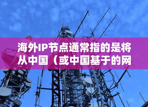 海外IP节点通常指的是将从中国（或中国基于的网络）部署到海外（如美国、英国等）的网络节点。这些IP节点可能需要进行IP地址的转换和配置以适应海外网络环境。以下是一些步骤和考虑因素