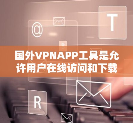 国外VPNAPP工具是允许用户在线访问和下载未经授权内容的软件，这些工具通常不涉及特定国家或地区的访问。以下是一些主要的国外VPNAPP工具及其特点