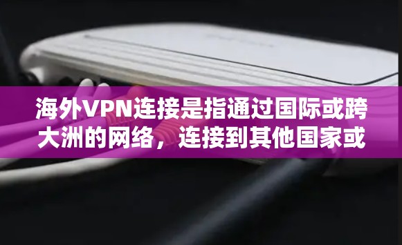 海外VPN连接是指通过国际或跨大洲的网络，连接到其他国家或地区的VPN服务。这些服务通常不会限制你的国内使用，而是允许你访问其他国家的网络资源，包括服务器、文件、数据等