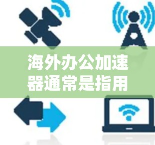 海外办公加速器通常是指用于提高海外办公效率的工具，帮助用户更好地管理邮件、文件、会议等事务。以下是一些常见的海外办公加速器及其主要功能