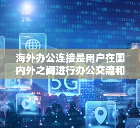 海外办公连接是用户在国内外之间进行办公交流和协作时需要使用的工具或平台。以下是一些常见的海外办公连接方式