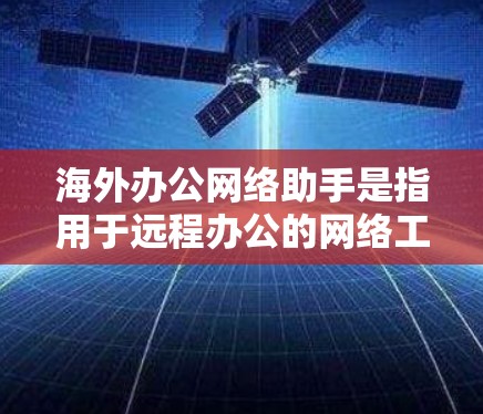 海外办公网络助手是指用于远程办公的网络工具,旨在帮助用户高效地进行文件传输、会议安排、数据同步等任务。以下是一些常见的海外办公网络助手及其功能 海外办公网络助手是指用于远程办公的网络工具,旨在帮助用户高效地进行文件传输、会议安排、数据同步等任务。以下是一些常见的海外办公网络助手及其功能