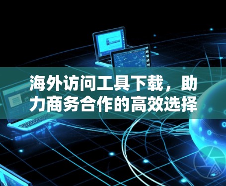 海外访问工具下载，助力商务合作的高效选择