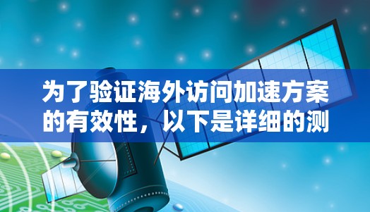 为了验证海外访问加速方案的有效性，以下是详细的测试步骤和分析
