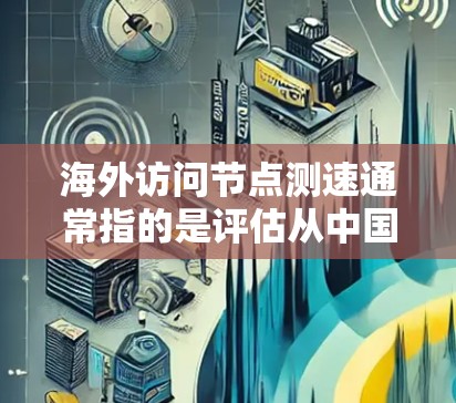 海外访问节点测速通常指的是评估从中国地区（如北京、上海等地）到其他国家或地区的网络访问速度。这个过程通常涉及到以下几点