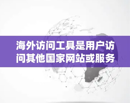 海外访问工具是用户访问其他国家网站或服务的途径，以下是几种免费的海外访问工具，涵盖了官网、社交媒体、论坛、在线课程、视频平台、市场places、社区等多个方面