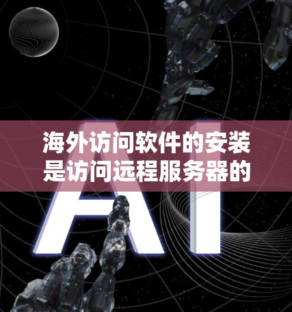 海外访问软件的安装是访问远程服务器的关键步骤,但实际操作中可能会遇到多种问题。以下是详细的解决方案 海外访问软件的安装是访问远程服务器的关键步骤,但实际操作中可能会遇到多种问题。以下是详细的解决方案
