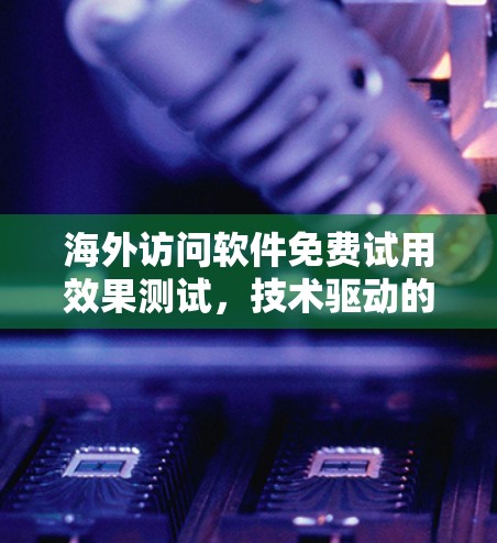 海外访问软件免费试用效果测试，技术驱动的访问安全解决方案