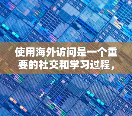 使用海外访问是一个重要的社交和学习过程，通常涉及与来自不同国家或地区的专业人士、学者、企业人士进行交流或合作。以下是一些常见的海外访问的教程和步骤，帮助您顺利进行