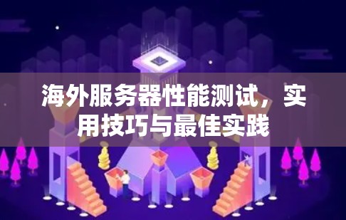 海外服务器性能测试,实用技巧与最佳实践