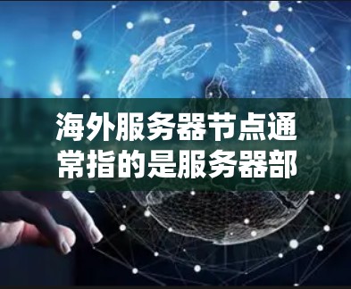 海外服务器节点通常指的是服务器部署在海外地区的环境。以下是一些可能的解释和信息