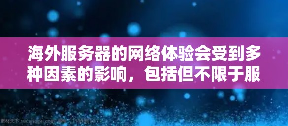 海外服务器的网络体验会受到多种因素的影响，包括但不限于服务器的物理环境、网络设备的配置、数据传输方式以及网络安全设置。以下是一些常见的问题和解决方案，可以帮助你更好地了解海外服务器的网络体验