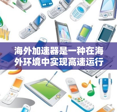 海外加速器是一种在海外环境中实现高速运行的技术装置，通常用于军事、航天或工业领域。这些加速器主要通过优化材料和结构设计，从而在极端环境下达到高速运行的效果。以下是关于海外加速器高速的技术和解决方案