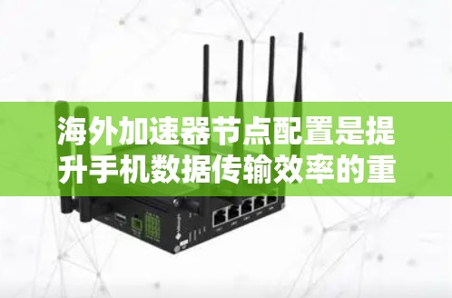 海外加速器节点配置是提升手机数据传输效率的重要技术，涉及多个方面，包括理解其功能、配置步骤、安全措施、故障排除和注意事项。以下是对海外加速器节点配置的详细总结和建议