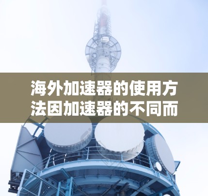 海外加速器的使用方法因加速器的不同而有所差异，以下是一些常见的使用方法和步骤，供您参考