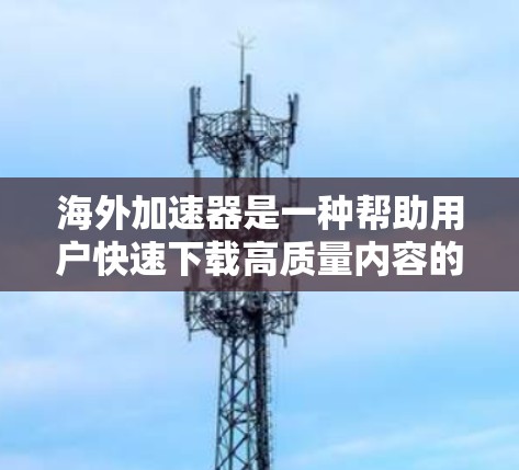 海外加速器是一种帮助用户快速下载高质量内容的工具，尤其适合那些希望在海外平台获取视频、音乐、直播等资源的人。以下是对海外加速器的详细介绍