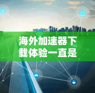 海外加速器下载体验一直是许多用户关注的问题。加速器通常用于提升浏览器的性能，使其在海外使用时能够更流畅、更快地完成任务。以下是关于海外加速器下载体验的一些常见问题和建议