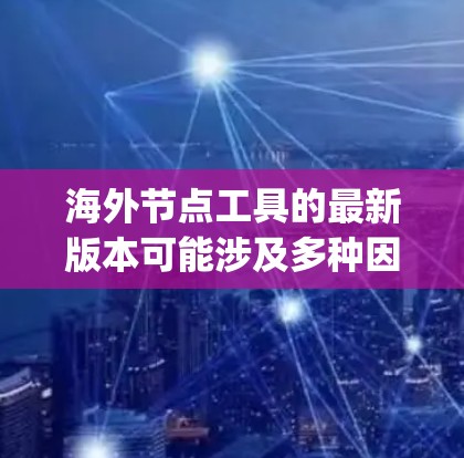 海外节点工具的最新版本可能涉及多种因素，包括技术 update、功能优化和社区支持等。以下是一些可能的方面