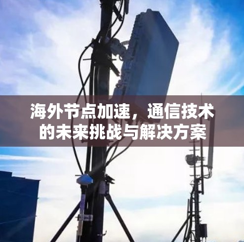 海外节点加速，通信技术的未来挑战与解决方案
