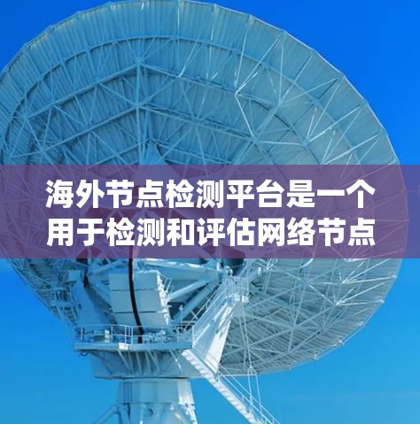 海外节点检测平台是一个用于检测和评估网络节点异常行为的工具，广泛应用于网络安全、网络监控和系统安全领域。以下是对该平台的详细总结