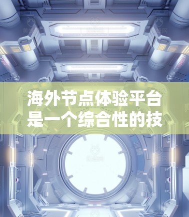 海外节点体验平台是一个综合性的技术平台，旨在模拟和验证在海外节点上的业务场景和应用开发。以下是对该领域的详细介绍